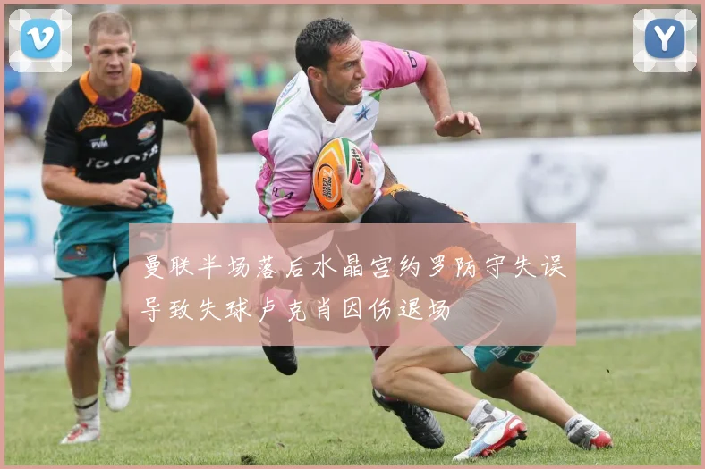 曼联半场落后水晶宫约罗防守失误导致失球卢克肖因伤退场