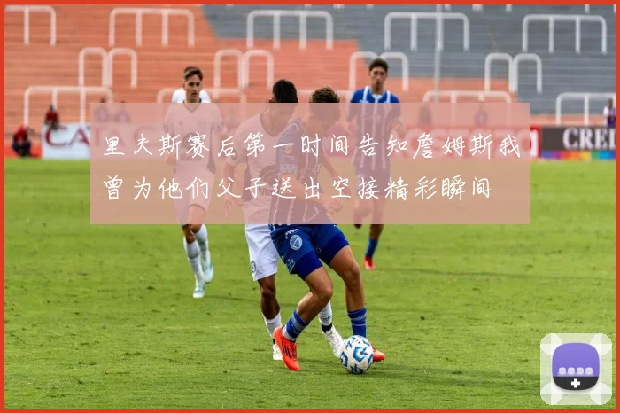 里夫斯赛后第一时间告知詹姆斯我曾为他们父子送出空接精彩瞬间