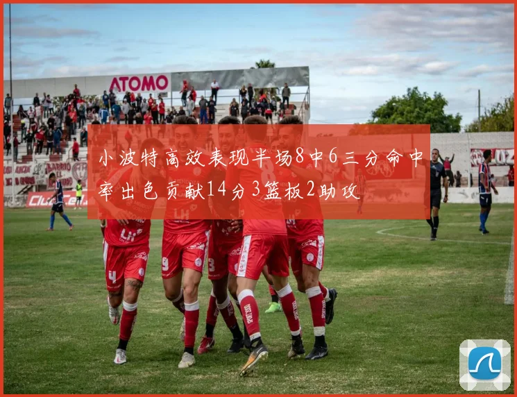 小波特高效表现半场8中6三分命中率出色贡献14分3篮板2助攻