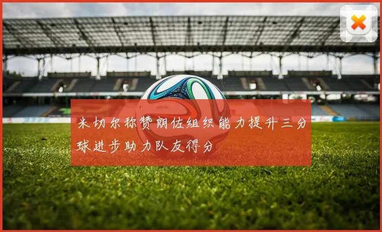 米切尔称赞朗佐组织能力提升三分球进步助力队友得分