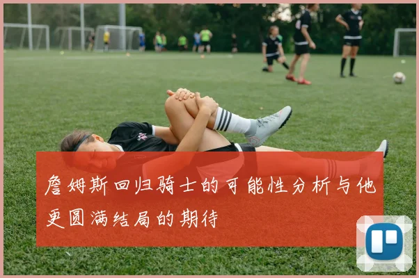 詹姆斯回归骑士的可能性分析与他更圆满结局的期待