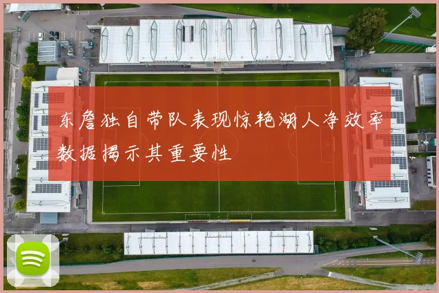 东詹独自带队表现惊艳湖人净效率数据揭示其重要性