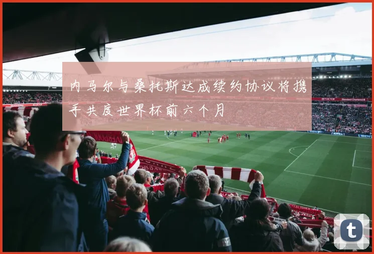 内马尔与桑托斯达成续约协议将携手共度世界杯前六个月