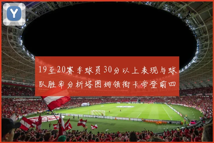 19至20赛季球员30分以上表现与球队胜率分析塔图姆领衔卡帝登前四