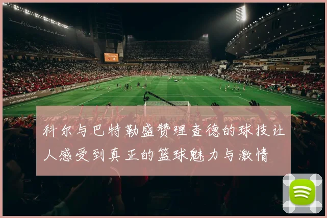 科尔与巴特勒盛赞理查德的球技让人感受到真正的篮球魅力与激情