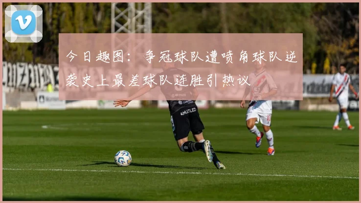 今日趣图：争冠球队遭喷角球队逆袭史上最差球队连胜引热议