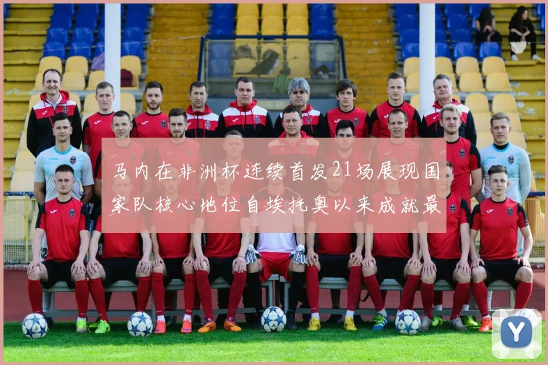 马内在非洲杯连续首发21场展现国家队核心地位自埃托奥以来成就最高