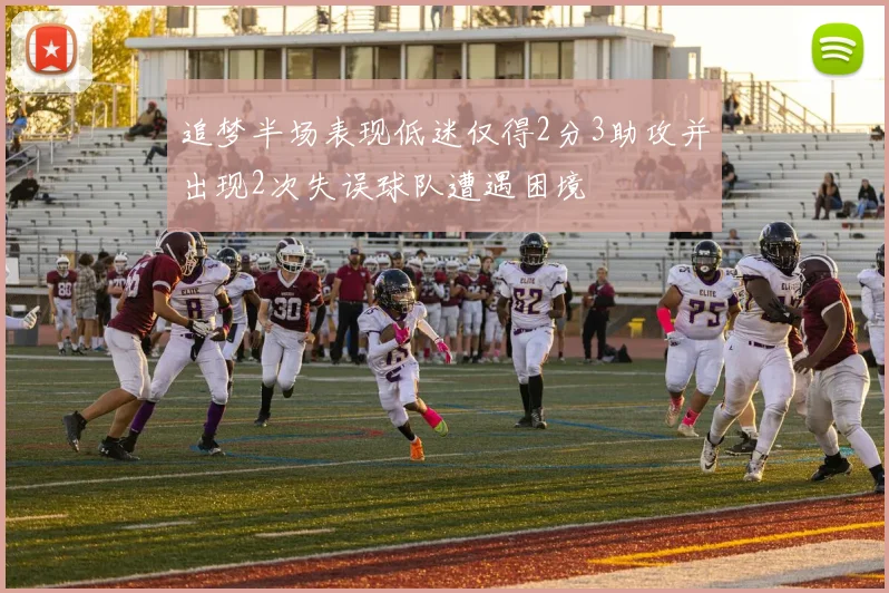 追梦半场表现低迷仅得2分3助攻并出现2次失误球队遭遇困境