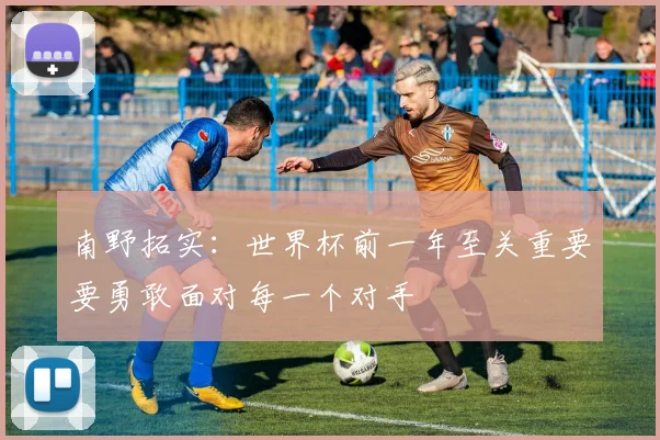 南野拓实：世界杯前一年至关重要要勇敢面对每一个对手