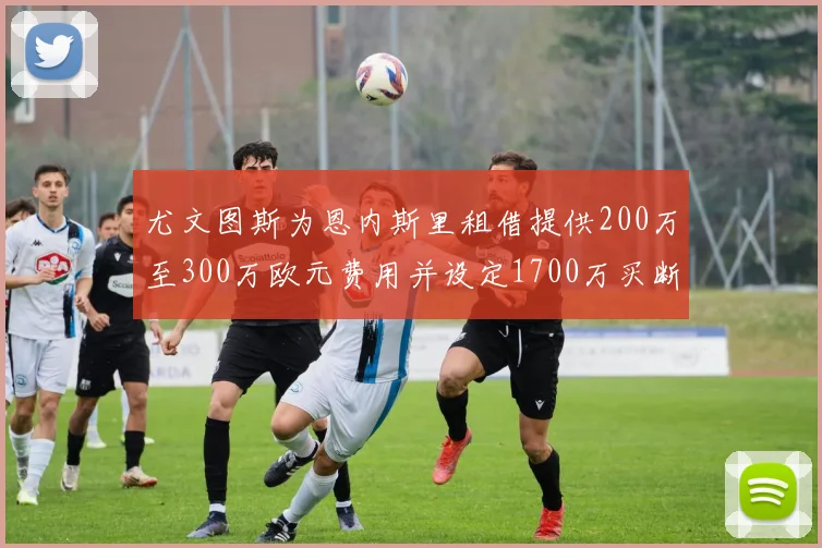 尤文图斯为恩内斯里租借提供200万至300万欧元费用并设定1700万买断权