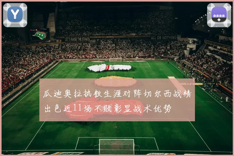 瓜迪奥拉执教生涯对阵切尔西战绩出色近11场不败彰显战术优势