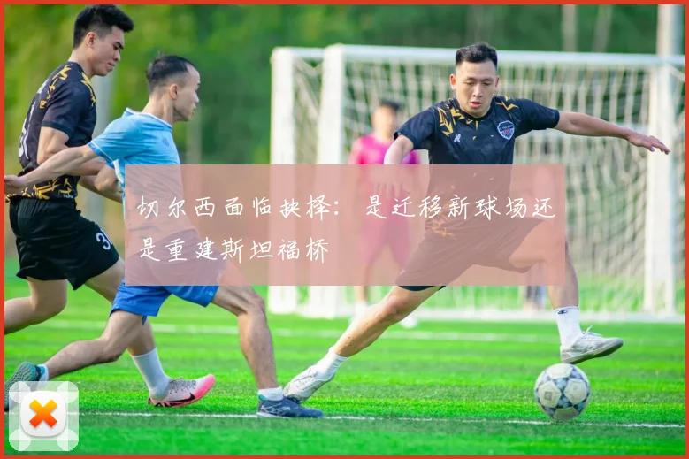 切尔西面临抉择：是迁移新球场还是重建斯坦福桥