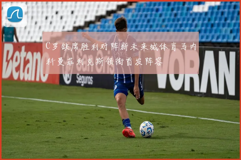 C罗缺席胜利对阵新未来城体育马内科曼菲利克斯领衔首发阵容