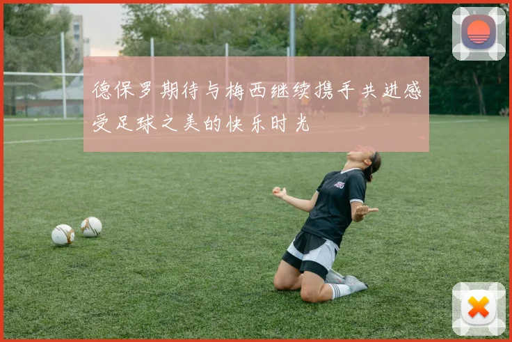 德保罗期待与梅西继续携手共进感受足球之美的快乐时光
