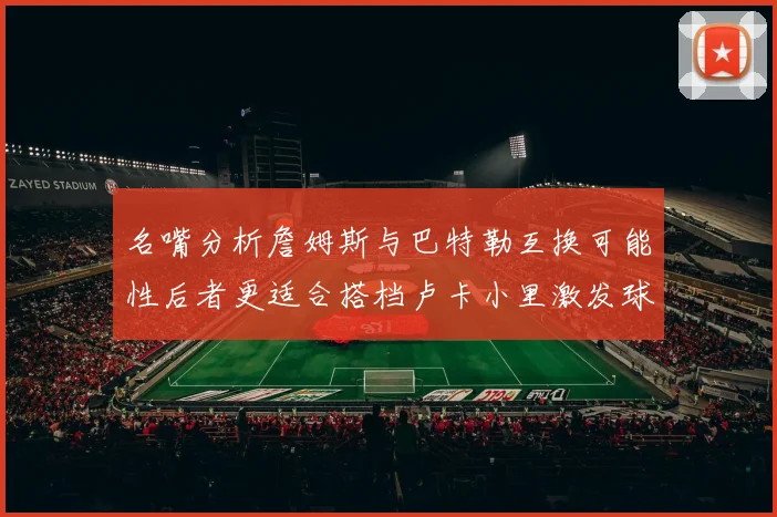 名嘴分析詹姆斯与巴特勒互换可能性后者更适合搭档卢卡小里激发球队激情