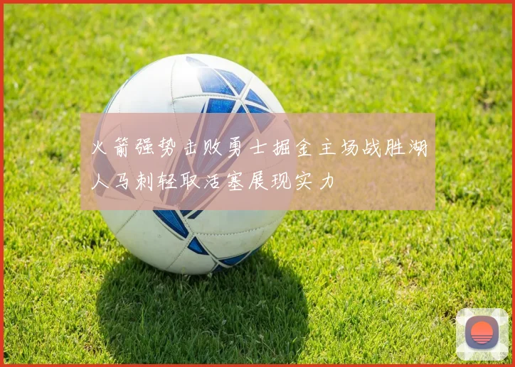 火箭强势击败勇士掘金主场战胜湖人马刺轻取活塞展现实力