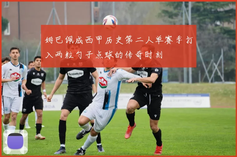 姆巴佩成西甲历史第二人单赛季打入两粒勺子点球的传奇时刻