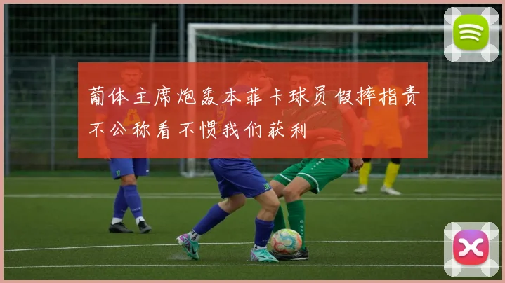 葡体主席炮轰本菲卡球员假摔指责不公称看不惯我们获利