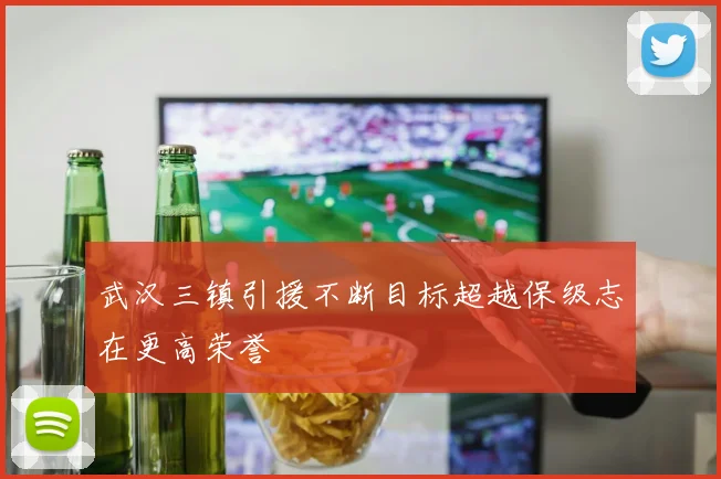 武汉三镇引援不断目标超越保级志在更高荣誉