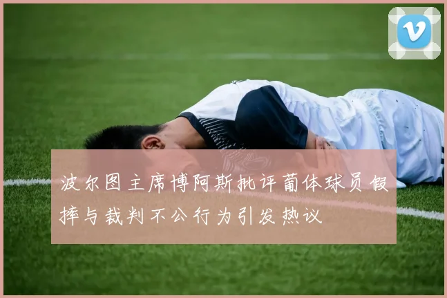 波尔图主席博阿斯批评葡体球员假摔与裁判不公行为引发热议