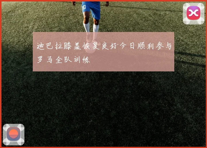 迪巴拉膝盖恢复良好今日顺利参与罗马全队训练