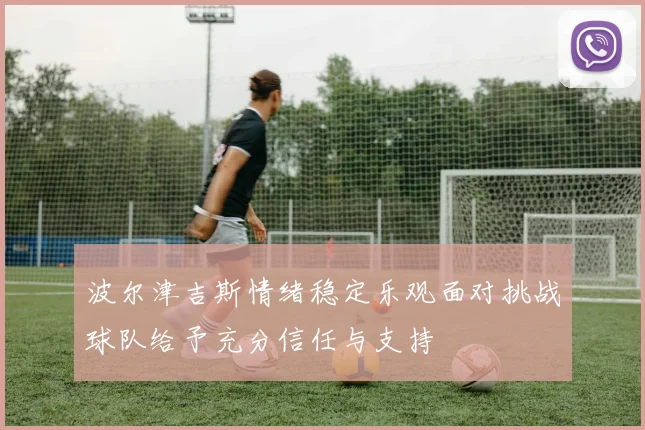 波尔津吉斯情绪稳定乐观面对挑战球队给予充分信任与支持