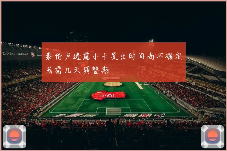 泰伦卢透露小卡复出时间尚不确定或需几天调整期