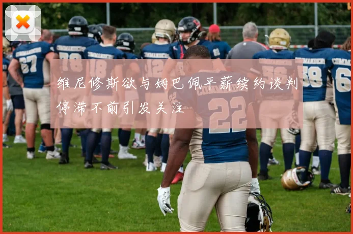 维尼修斯欲与姆巴佩平薪续约谈判停滞不前引发关注