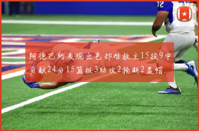 阿德巴约表现出色却难救主15投9中贡献24分15篮板3助攻2抢断2盖帽