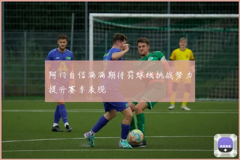 阿门自信满满期待罚球线挑战努力提升赛季表现