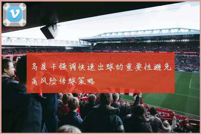 乌度卡强调快速出球的重要性避免高风险传球策略
